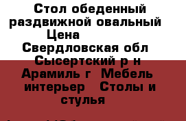 Стол обеденный раздвижной овальный › Цена ­ 13 000 - Свердловская обл., Сысертский р-н, Арамиль г. Мебель, интерьер » Столы и стулья   